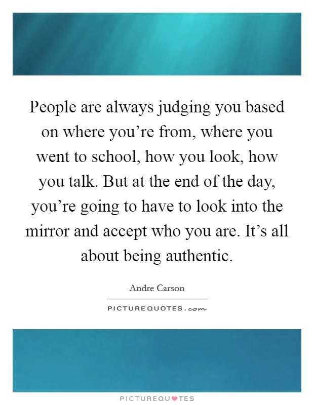 People are always judging you based on where you're from, where you went to school, how you look, how you talk. But at the end of the day, you're going to have to look into the mirror and accept who you are. It's all about being authentic Picture Quote #1