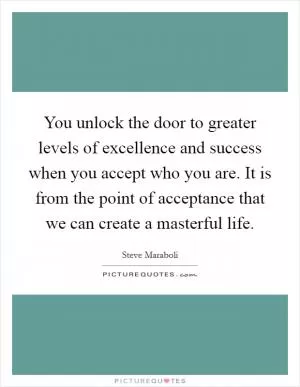 You unlock the door to greater levels of excellence and success when you accept who you are. It is from the point of acceptance that we can create a masterful life Picture Quote #1