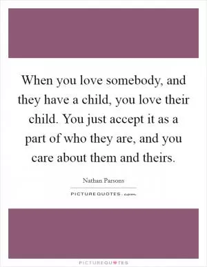 When you love somebody, and they have a child, you love their child. You just accept it as a part of who they are, and you care about them and theirs Picture Quote #1