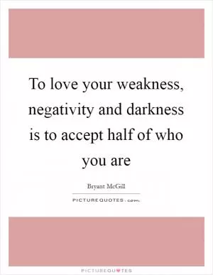 To love your weakness, negativity and darkness is to accept half of who you are Picture Quote #1