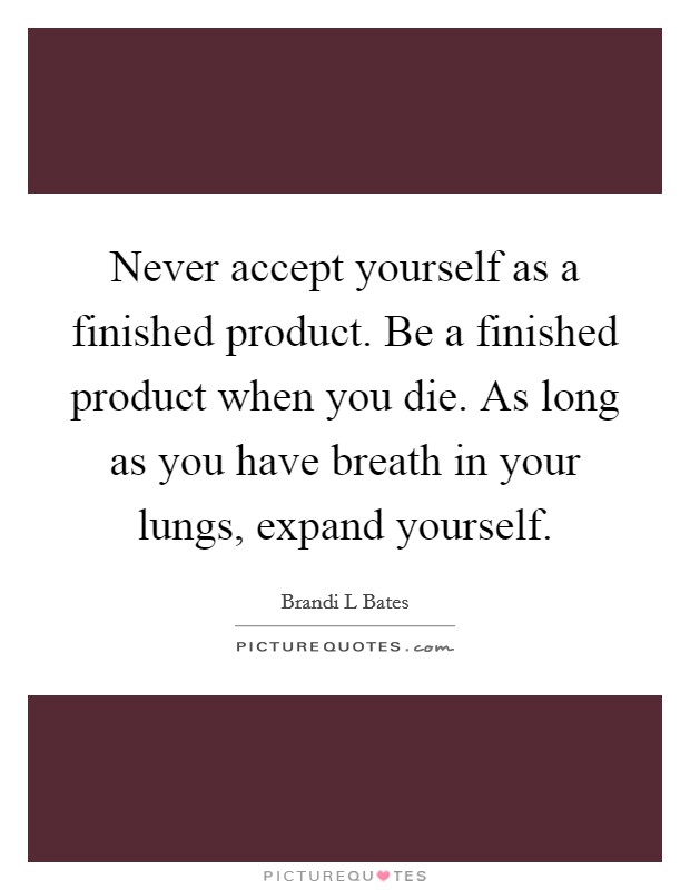 Never accept yourself as a finished product. Be a finished product when you die. As long as you have breath in your lungs, expand yourself Picture Quote #1