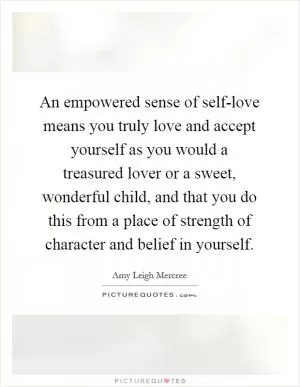 An empowered sense of self-love means you truly love and accept yourself as you would a treasured lover or a sweet, wonderful child, and that you do this from a place of strength of character and belief in yourself Picture Quote #1