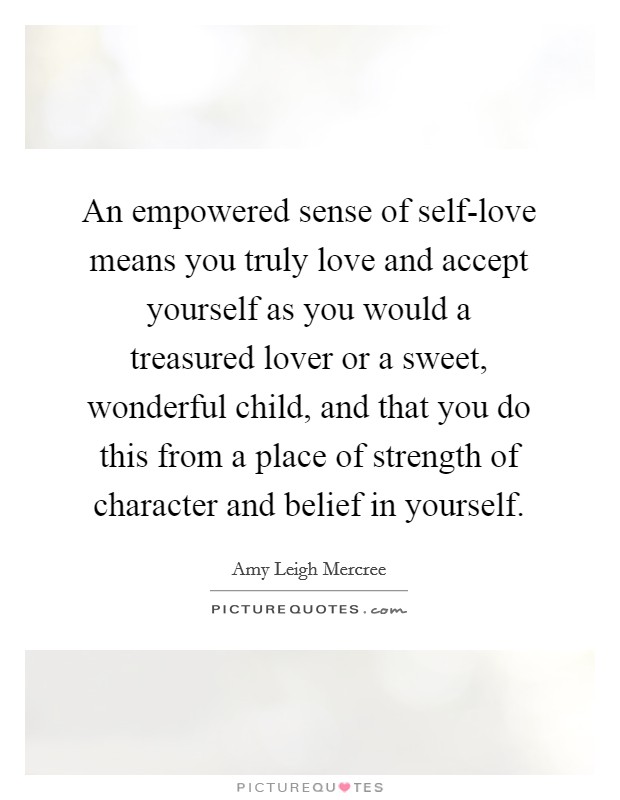 An empowered sense of self-love means you truly love and accept yourself as you would a treasured lover or a sweet, wonderful child, and that you do this from a place of strength of character and belief in yourself Picture Quote #1