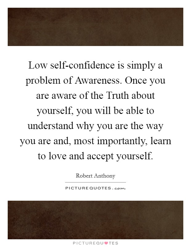 Low self-confidence is simply a problem of Awareness. Once you are aware of the Truth about yourself, you will be able to understand why you are the way you are and, most importantly, learn to love and accept yourself Picture Quote #1