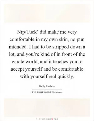 Nip/Tuck’ did make me very comfortable in my own skin, no pun intended. I had to be stripped down a lot, and you’re kind of in front of the whole world, and it teaches you to accept yourself and be comfortable with yourself real quickly Picture Quote #1