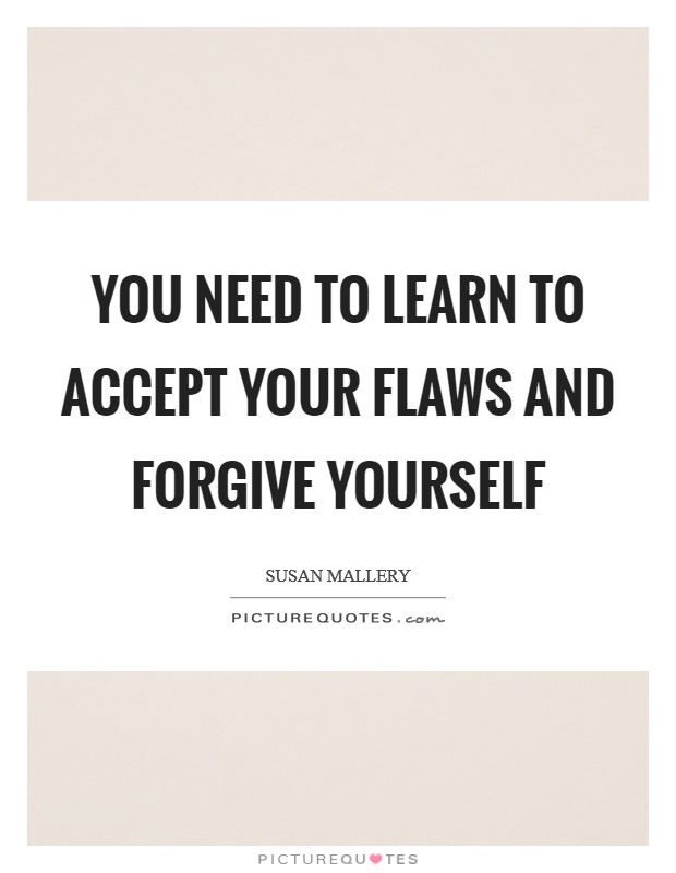 You need to learn to accept your flaws and forgive yourself Picture Quote #1