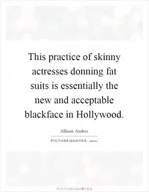 This practice of skinny actresses donning fat suits is essentially the new and acceptable blackface in Hollywood Picture Quote #1