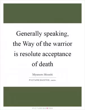Generally speaking, the Way of the warrior is resolute acceptance of death Picture Quote #1