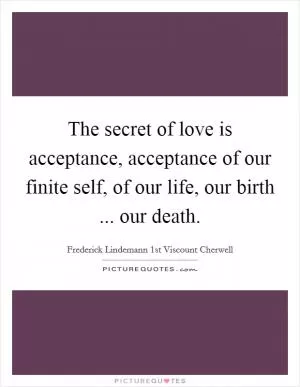 The secret of love is acceptance, acceptance of our finite self, of our life, our birth ... our death Picture Quote #1