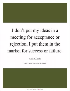 I don’t put my ideas in a meeting for acceptance or rejection, I put them in the market for success or failure Picture Quote #1