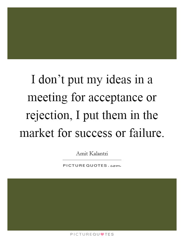 I don't put my ideas in a meeting for acceptance or rejection, I put them in the market for success or failure Picture Quote #1