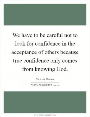 We have to be careful not to look for confidence in the acceptance of others because true confidence only comes from knowing God Picture Quote #1