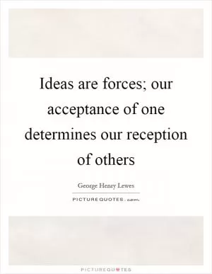 Ideas are forces; our acceptance of one determines our reception of others Picture Quote #1