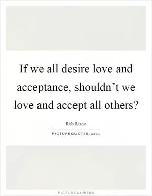 If we all desire love and acceptance, shouldn’t we love and accept all others? Picture Quote #1