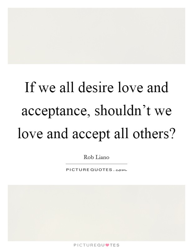 If we all desire love and acceptance, shouldn't we love and accept all others? Picture Quote #1