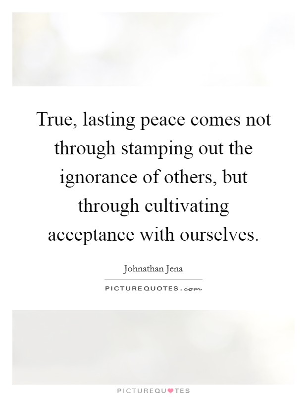 True, lasting peace comes not through stamping out the ignorance of others, but through cultivating acceptance with ourselves Picture Quote #1