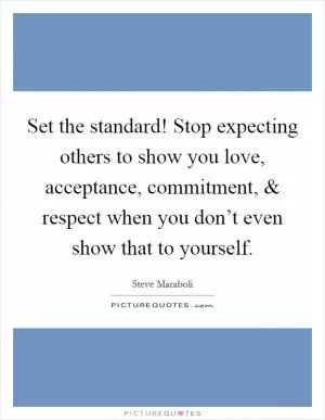 Set the standard! Stop expecting others to show you love, acceptance, commitment, and respect when you don’t even show that to yourself Picture Quote #1