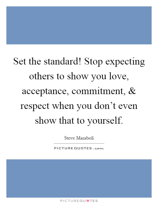 Set the standard! Stop expecting others to show you love, acceptance, commitment, and respect when you don't even show that to yourself Picture Quote #1