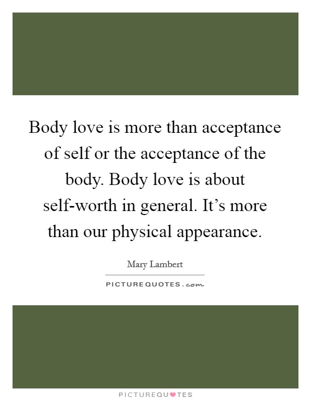 Body love is more than acceptance of self or the acceptance of the body. Body love is about self-worth in general. It's more than our physical appearance Picture Quote #1