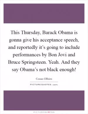 This Thursday, Barack Obama is gonna give his acceptance speech, and reportedly it’s going to include performances by Bon Jovi and Bruce Springsteen. Yeah. And they say Obama’s not black enough! Picture Quote #1