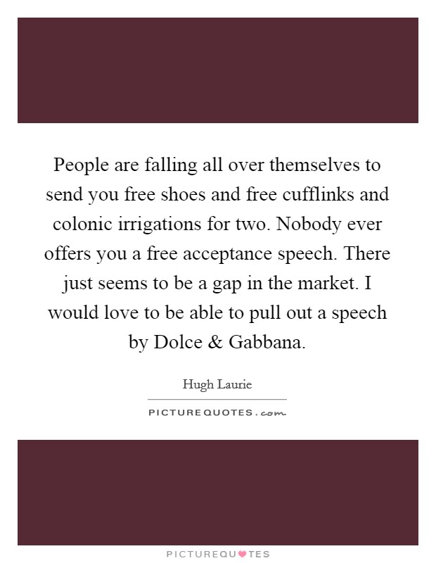 People are falling all over themselves to send you free shoes and free cufflinks and colonic irrigations for two. Nobody ever offers you a free acceptance speech. There just seems to be a gap in the market. I would love to be able to pull out a speech by Dolce and Gabbana Picture Quote #1