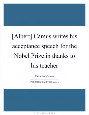 [Albert] Camus writes his acceptance speech for the Nobel Prize in thanks to his teacher Picture Quote #1