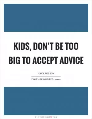 Kids, don’t be too big to accept advice Picture Quote #1