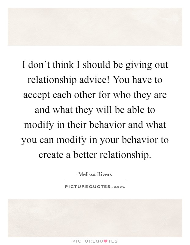 I don't think I should be giving out relationship advice! You have to accept each other for who they are and what they will be able to modify in their behavior and what you can modify in your behavior to create a better relationship Picture Quote #1