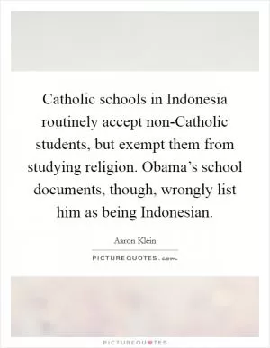 Catholic schools in Indonesia routinely accept non-Catholic students, but exempt them from studying religion. Obama’s school documents, though, wrongly list him as being Indonesian Picture Quote #1