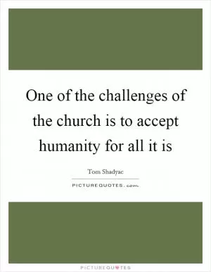 One of the challenges of the church is to accept humanity for all it is Picture Quote #1