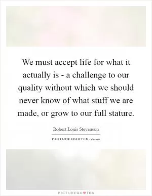 We must accept life for what it actually is - a challenge to our quality without which we should never know of what stuff we are made, or grow to our full stature Picture Quote #1
