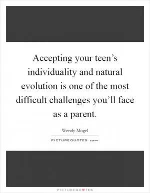 Accepting your teen’s individuality and natural evolution is one of the most difficult challenges you’ll face as a parent Picture Quote #1
