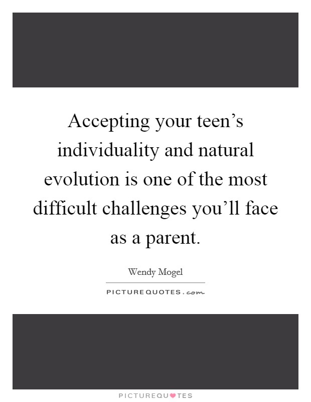 Accepting your teen's individuality and natural evolution is one of the most difficult challenges you'll face as a parent Picture Quote #1