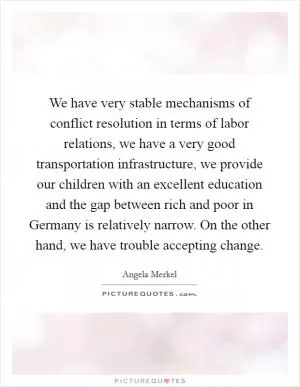 We have very stable mechanisms of conflict resolution in terms of labor relations, we have a very good transportation infrastructure, we provide our children with an excellent education and the gap between rich and poor in Germany is relatively narrow. On the other hand, we have trouble accepting change Picture Quote #1