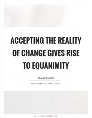 Accepting the reality of change gives rise to equanimity Picture Quote #1