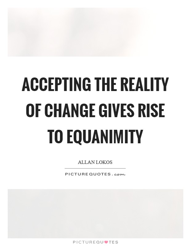 Accepting the reality of change gives rise to equanimity Picture Quote #1