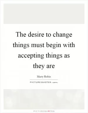 The desire to change things must begin with accepting things as they are Picture Quote #1