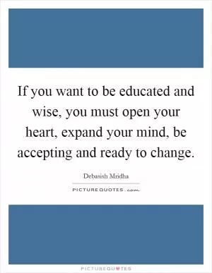 If you want to be educated and wise, you must open your heart, expand your mind, be accepting and ready to change Picture Quote #1