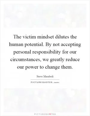 The victim mindset dilutes the human potential. By not accepting personal responsibility for our circumstances, we greatly reduce our power to change them Picture Quote #1