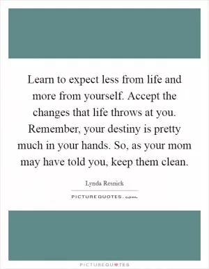 Learn to expect less from life and more from yourself. Accept the changes that life throws at you. Remember, your destiny is pretty much in your hands. So, as your mom may have told you, keep them clean Picture Quote #1