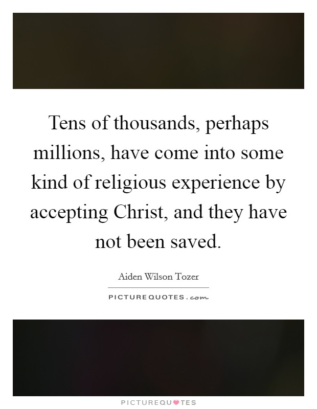 Tens of thousands, perhaps millions, have come into some kind of religious experience by accepting Christ, and they have not been saved Picture Quote #1