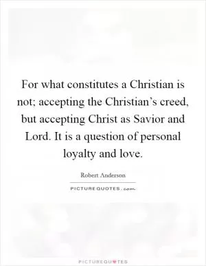 For what constitutes a Christian is not; accepting the Christian’s creed, but accepting Christ as Savior and Lord. It is a question of personal loyalty and love Picture Quote #1