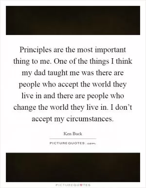 Principles are the most important thing to me. One of the things I think my dad taught me was there are people who accept the world they live in and there are people who change the world they live in. I don’t accept my circumstances Picture Quote #1