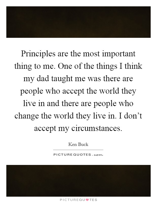 Principles are the most important thing to me. One of the things I think my dad taught me was there are people who accept the world they live in and there are people who change the world they live in. I don't accept my circumstances Picture Quote #1
