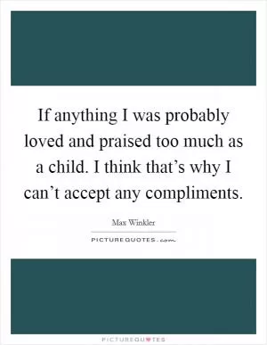 If anything I was probably loved and praised too much as a child. I think that’s why I can’t accept any compliments Picture Quote #1