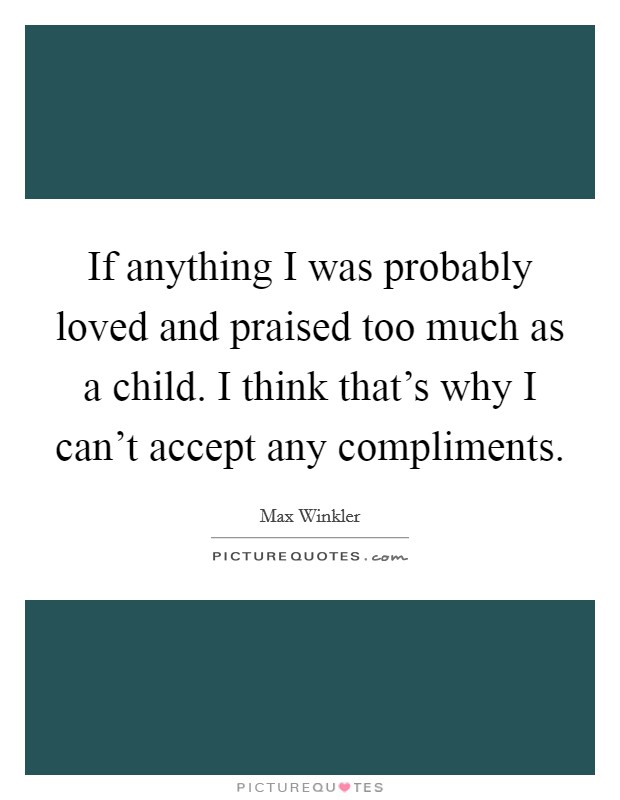 If anything I was probably loved and praised too much as a child. I think that's why I can't accept any compliments Picture Quote #1