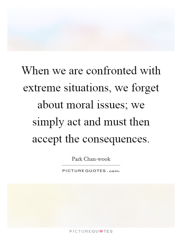 When we are confronted with extreme situations, we forget about moral issues; we simply act and must then accept the consequences Picture Quote #1