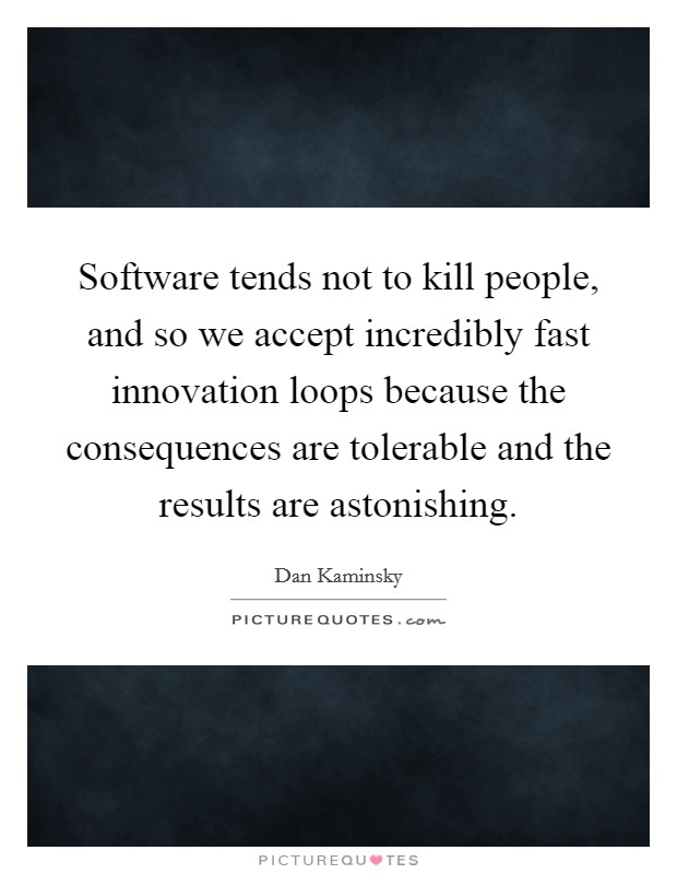 Software tends not to kill people, and so we accept incredibly fast innovation loops because the consequences are tolerable and the results are astonishing Picture Quote #1