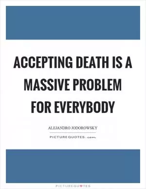 Accepting death is a massive problem for everybody Picture Quote #1