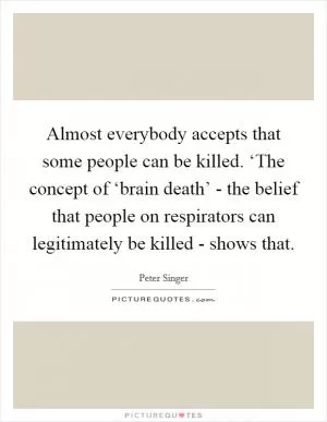Almost everybody accepts that some people can be killed. ‘The concept of ‘brain death’ - the belief that people on respirators can legitimately be killed - shows that Picture Quote #1
